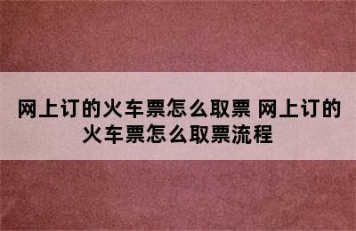 网上订的火车票怎么取票 网上订的火车票怎么取票流程